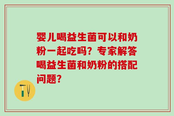 婴儿喝益生菌可以和奶粉一起吃吗？专家解答喝益生菌和奶粉的搭配问题？