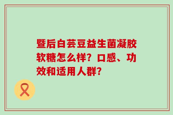 暨后白芸豆益生菌凝胶软糖怎么样？口感、功效和适用人群？
