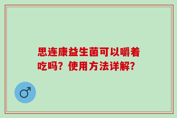 思连康益生菌可以嚼着吃吗？使用方法详解？