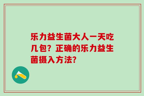 乐力益生菌大人一天吃几包？正确的乐力益生菌摄入方法？