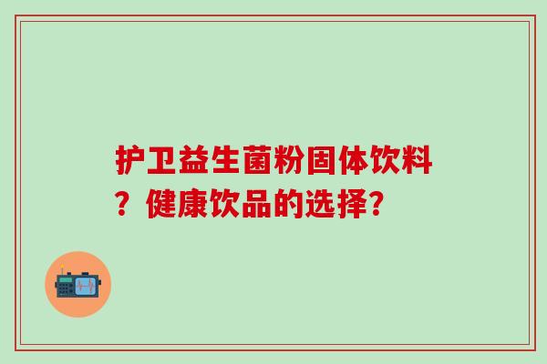 护卫益生菌粉固体饮料？健康饮品的选择？