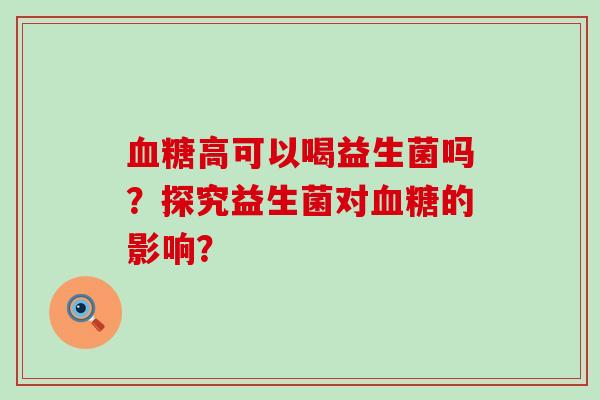 高可以喝益生菌吗？探究益生菌对的影响？