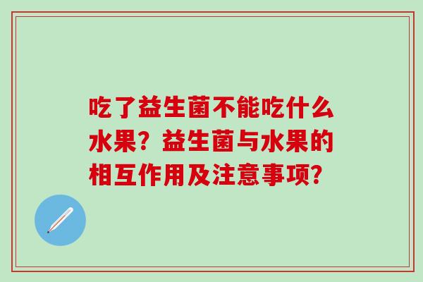 吃了益生菌不能吃什么水果？益生菌与水果的相互作用及注意事项？