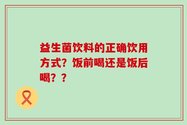 益生菌饮料的正确饮用方式？饭前喝还是饭后喝？？
