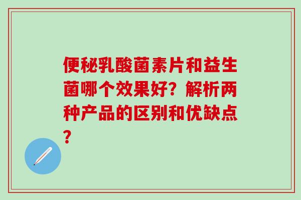 乳酸菌素片和益生菌哪个效果好？解析两种产品的区别和优缺点？