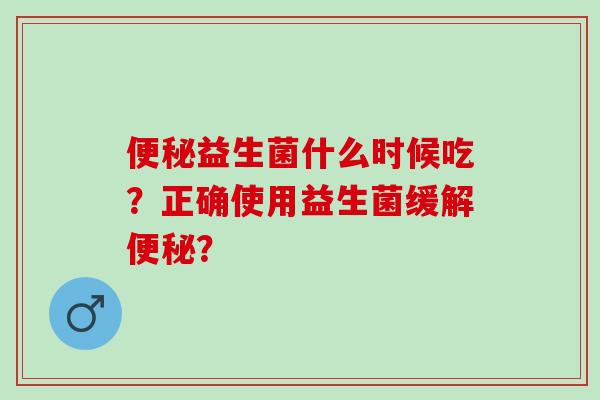 益生菌什么时候吃？正确使用益生菌缓解？