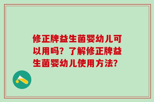 修正牌益生菌婴幼儿可以用吗？了解修正牌益生菌婴幼儿使用方法？