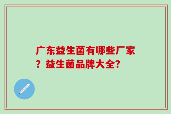 广东益生菌有哪些厂家？益生菌品牌大全？