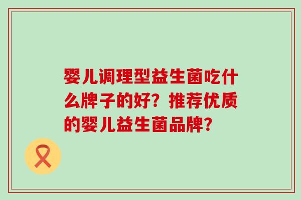 婴儿调理型益生菌吃什么牌子的好？推荐优质的婴儿益生菌品牌？