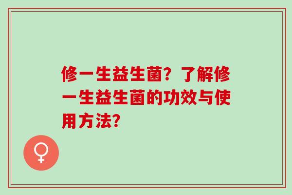 修一生益生菌？了解修一生益生菌的功效与使用方法？