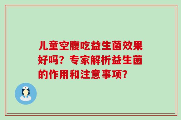 儿童空腹吃益生菌效果好吗？专家解析益生菌的作用和注意事项？