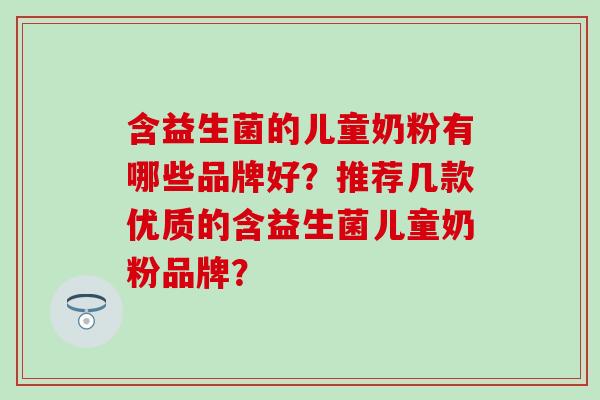 含益生菌的儿童奶粉有哪些品牌好？推荐几款优质的含益生菌儿童奶粉品牌？