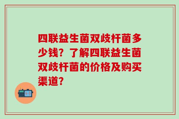 四联益生菌双歧杆菌多少钱？了解四联益生菌双歧杆菌的价格及购买渠道？