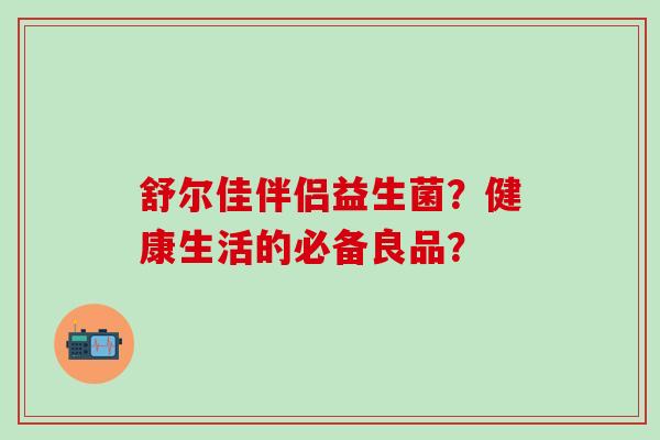 舒尔佳伴侣益生菌？健康生活的必备良品？