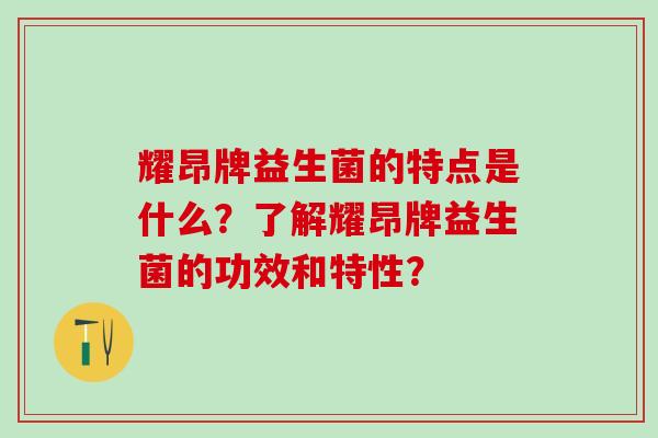 耀昂牌益生菌的特点是什么？了解耀昂牌益生菌的功效和特性？