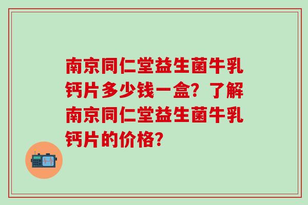 南京同仁堂益生菌牛乳钙片多少钱一盒？了解南京同仁堂益生菌牛乳钙片的价格？