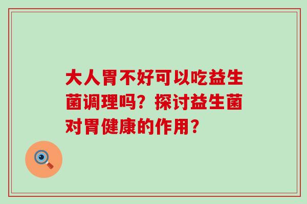 大人胃不好可以吃益生菌调理吗？探讨益生菌对胃健康的作用？