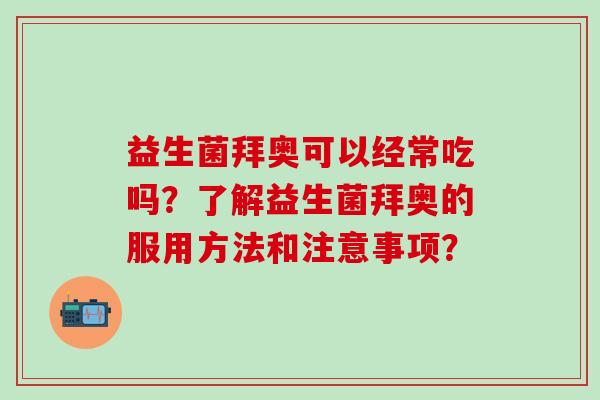益生菌拜奥可以经常吃吗？了解益生菌拜奥的服用方法和注意事项？