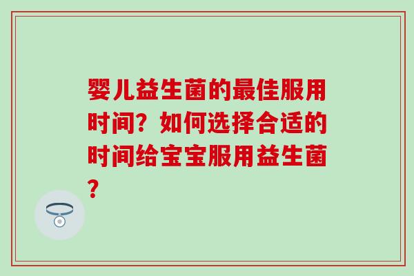 婴儿益生菌的佳服用时间？如何选择合适的时间给宝宝服用益生菌？