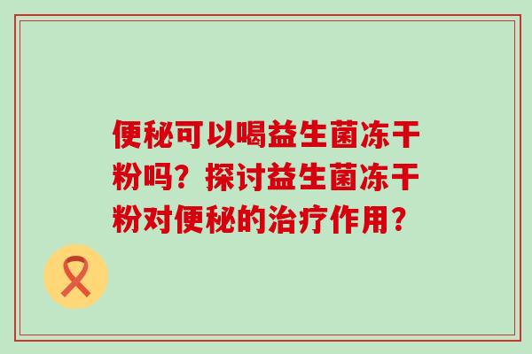 可以喝益生菌冻干粉吗？探讨益生菌冻干粉对的作用？