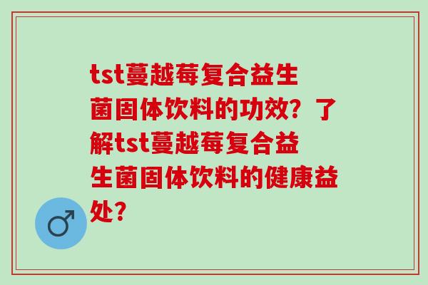 tst蔓越莓复合益生菌固体饮料的功效？了解tst蔓越莓复合益生菌固体饮料的健康益处？