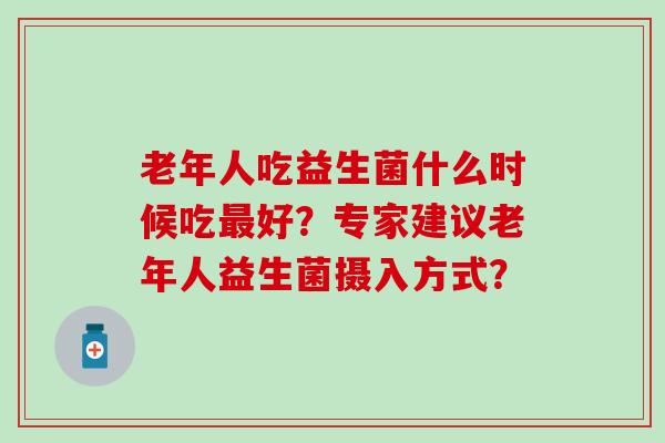 老年人吃益生菌什么时候吃好？专家建议老年人益生菌摄入方式？