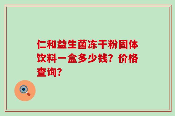 仁和益生菌冻干粉固体饮料一盒多少钱？价格查询？