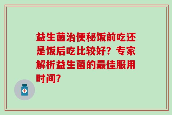益生菌饭前吃还是饭后吃比较好？专家解析益生菌的佳服用时间？