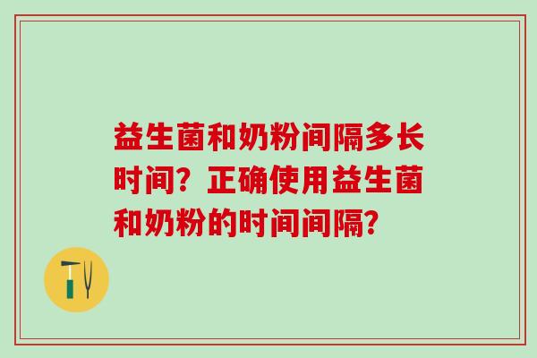 益生菌和奶粉间隔多长时间？正确使用益生菌和奶粉的时间间隔？