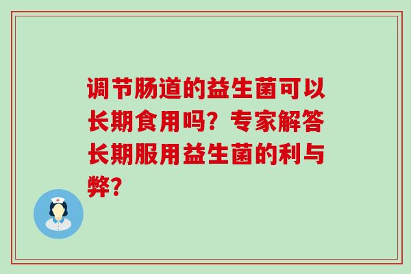 调节肠道的益生菌可以长期食用吗？专家解答长期服用益生菌的利与弊？