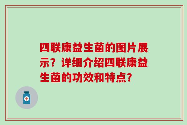 四联康益生菌的图片展示？详细介绍四联康益生菌的功效和特点？