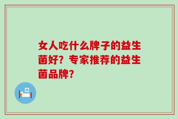 女人吃什么牌子的益生菌好？专家推荐的益生菌品牌？