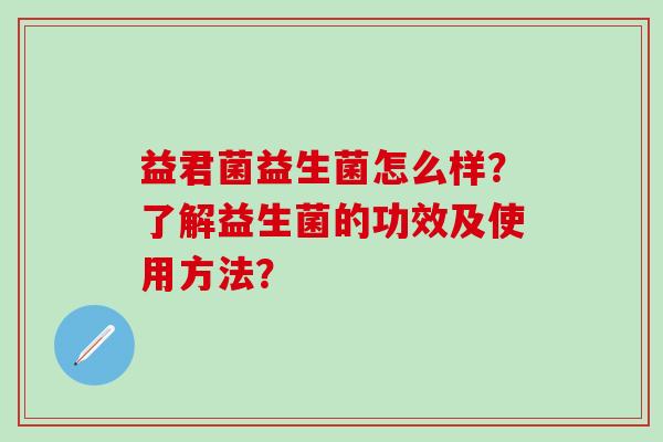 益君菌益生菌怎么样？了解益生菌的功效及使用方法？