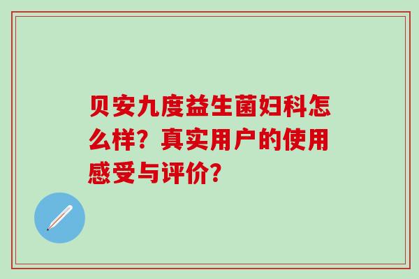 贝安九度益生菌怎么样？真实用户的使用感受与评价？
