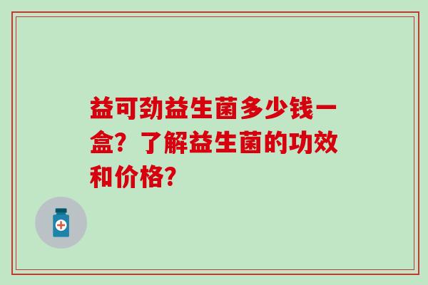 益可劲益生菌多少钱一盒？了解益生菌的功效和价格？