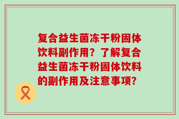 复合益生菌冻干粉固体饮料副作用？了解复合益生菌冻干粉固体饮料的副作用及注意事项？