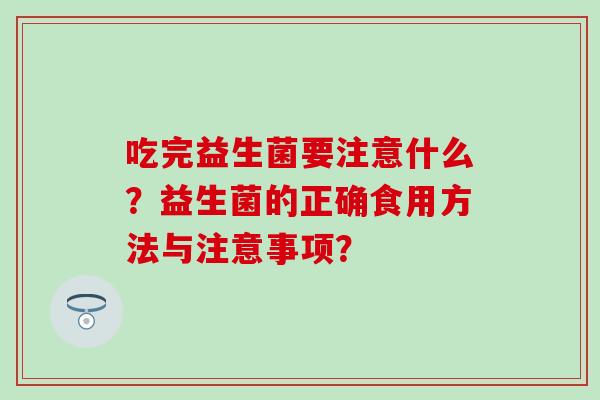 吃完益生菌要注意什么？益生菌的正确食用方法与注意事项？
