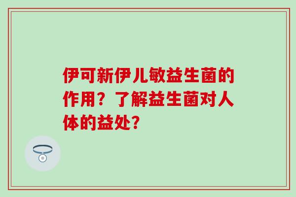 伊可新伊儿敏益生菌的作用？了解益生菌对人体的益处？