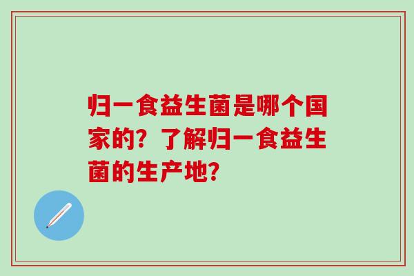 归一食益生菌是哪个国家的？了解归一食益生菌的生产地？