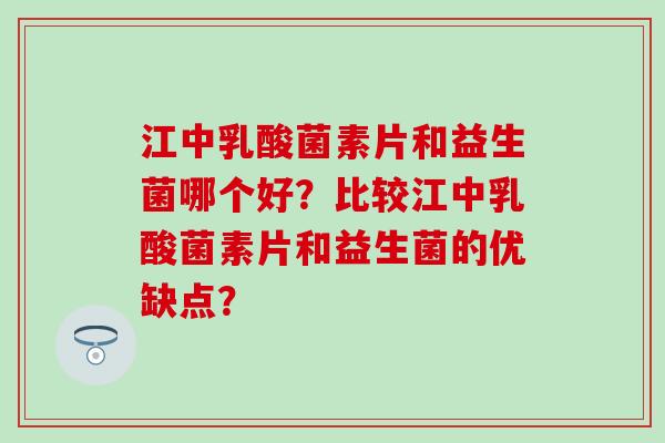 江中乳酸菌素片和益生菌哪个好？比较江中乳酸菌素片和益生菌的优缺点？