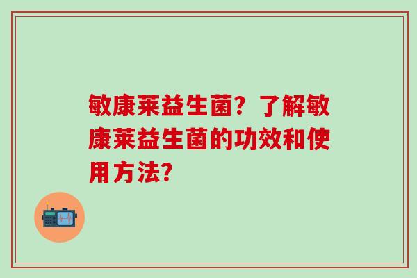 敏康莱益生菌？了解敏康莱益生菌的功效和使用方法？