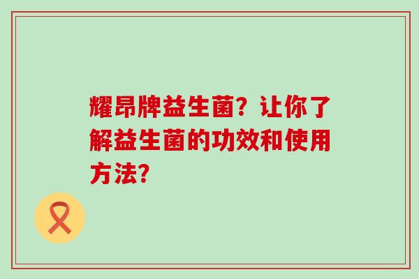 耀昂牌益生菌？让你了解益生菌的功效和使用方法？