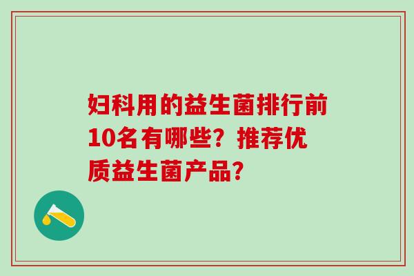 用的益生菌排行前10名有哪些？推荐优质益生菌产品？