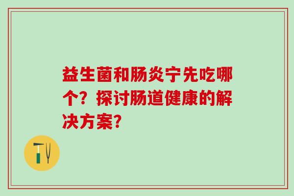 益生菌和宁先吃哪个？探讨肠道健康的解决方案？