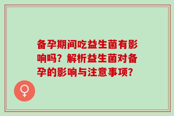 备孕期间吃益生菌有影响吗？解析益生菌对备孕的影响与注意事项？