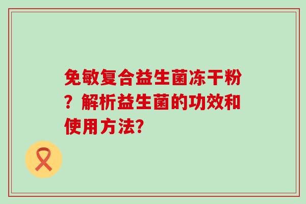 免敏复合益生菌冻干粉？解析益生菌的功效和使用方法？