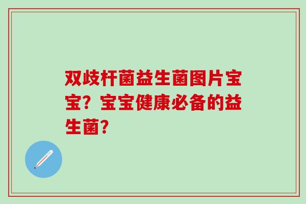 双歧杆菌益生菌图片宝宝？宝宝健康必备的益生菌？