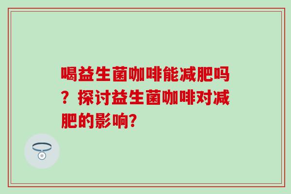 喝益生菌咖啡能吗？探讨益生菌咖啡对的影响？