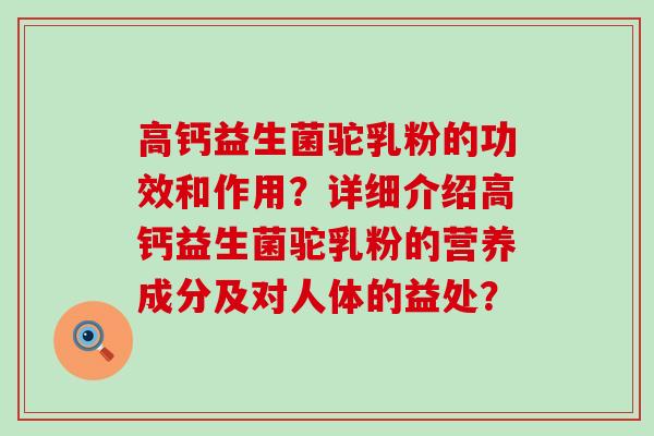 高钙益生菌驼乳粉的功效和作用？详细介绍高钙益生菌驼乳粉的营养成分及对人体的益处？