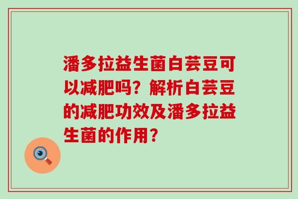 潘多拉益生菌白芸豆可以吗？解析白芸豆的功效及潘多拉益生菌的作用？